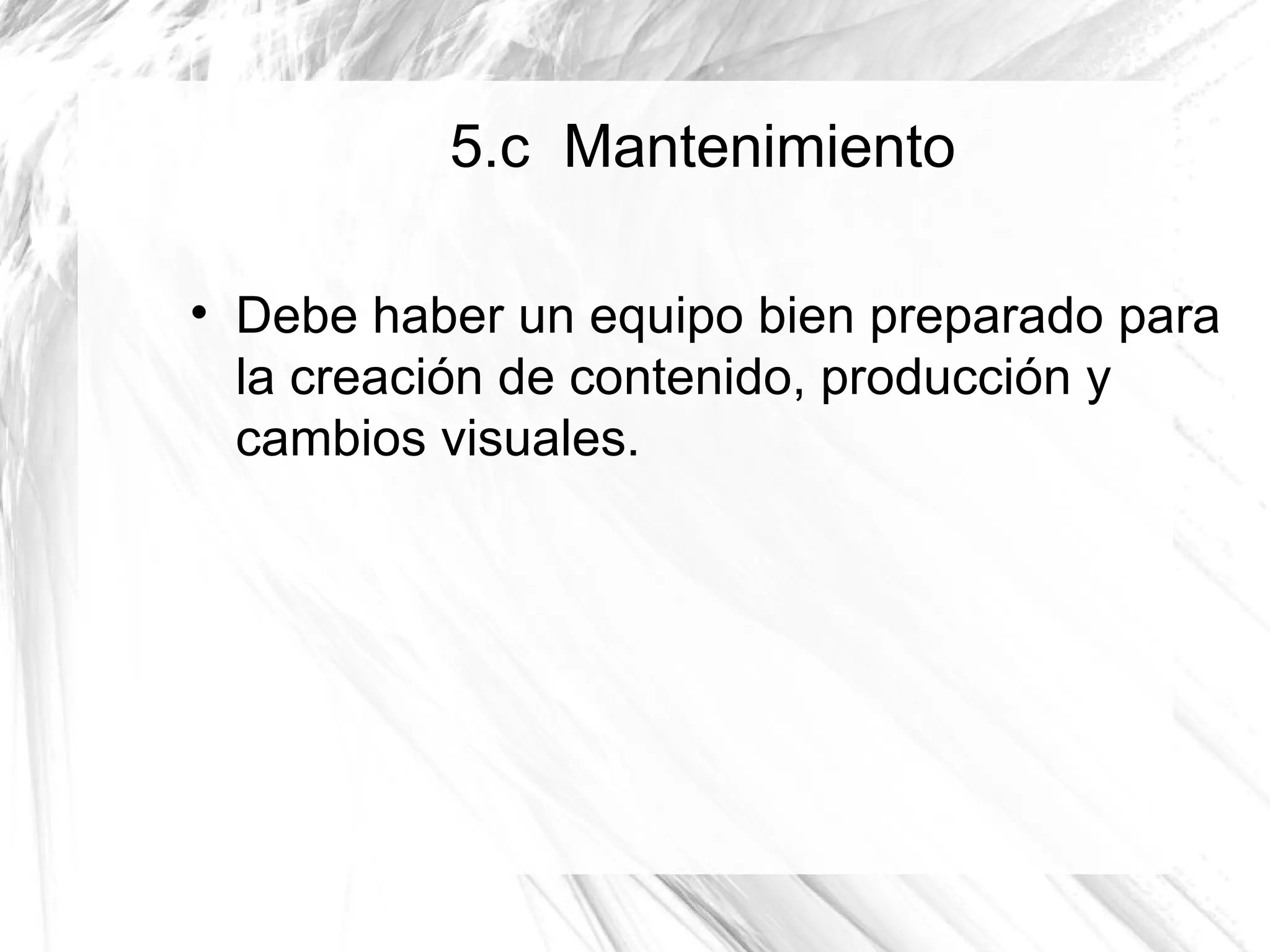 5.c Mantenimiento


    Debe haber un equipo bien preparado para
    la creación de contenido, producción y
    cambios visuales.
 