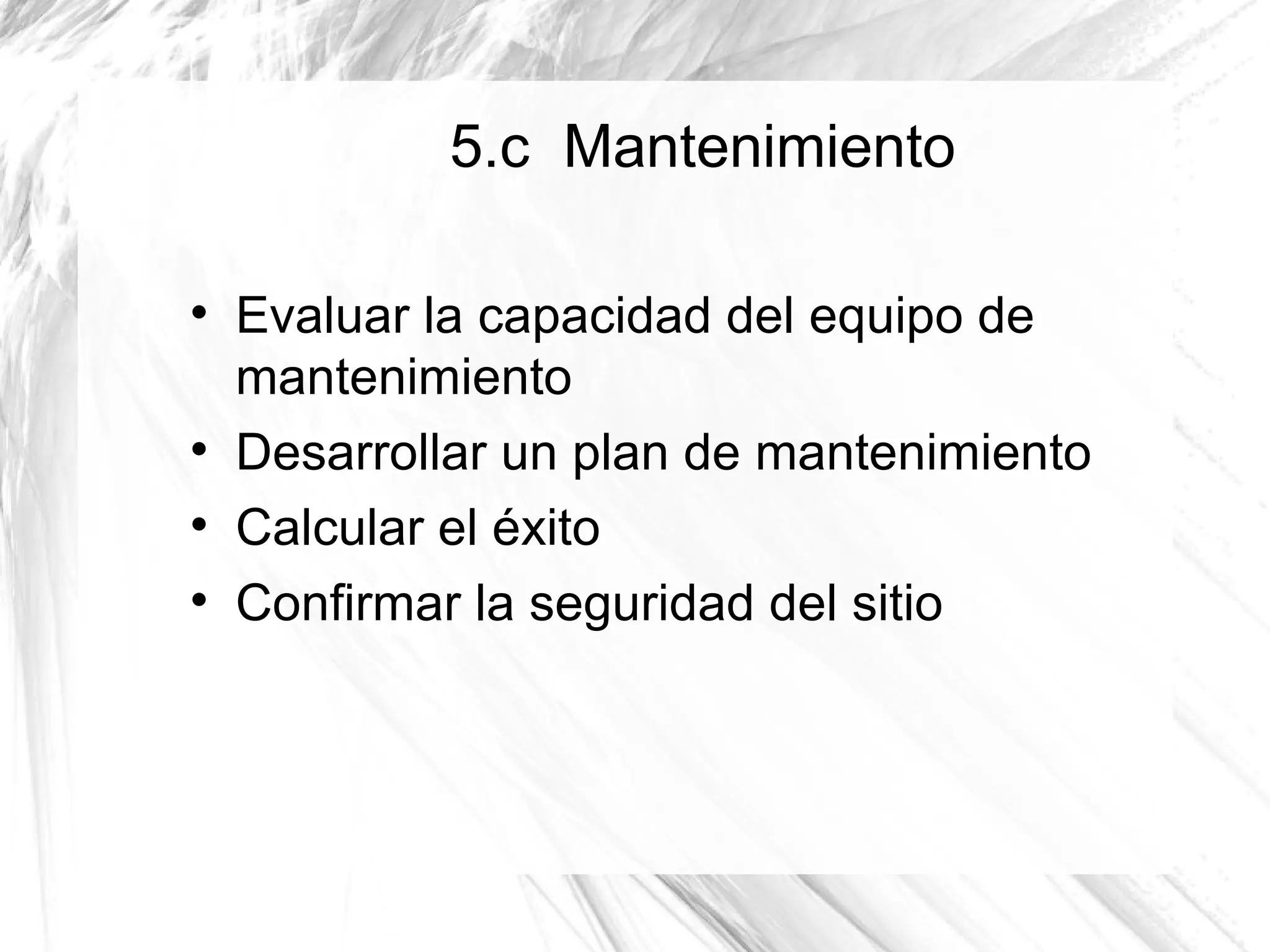 5.c Mantenimiento


    Evaluar la capacidad del equipo de
    mantenimiento

    Desarrollar un plan de mantenimiento

    Calcular el éxito

    Confirmar la seguridad del sitio
 