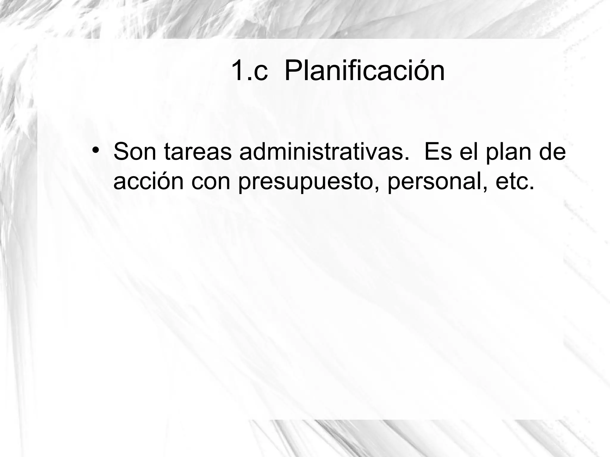 1.c Planificación


    Son tareas administrativas. Es el plan de
    acción con presupuesto, personal, etc.
 