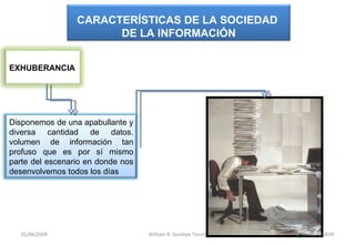 05/06/2009 William R. Quishpe Torres U ISRAEL MSIE09 EXHUBERANCIA CARACTERÍSTICAS DE LA SOCIEDAD  DE LA INFORMACIÓN Disponemos de una apabullante y diversa cantidad de datos. volumen de información tan profuso que es por sí mismo parte del escenario en donde nos desenvolvemos todos los días 