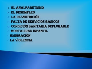  El analfabetismo
 El desempleo
 La desnutrición
 Falta de servicios básicos
 Condición sanitaria deplorable
 Mortalidad infantil
 Emigración
‣ La violencia
 