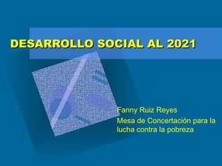 DESARROLLO SOCIAL AL 2021DESARROLLO SOCIAL AL 2021
Fanny Ruiz Reyes
Mesa de Concertación para la
lucha contra la pobreza
 