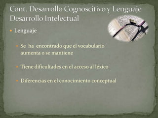 Lenguaje


   Se ha encontrado que el vocabulario
    aumenta o se mantiene

   Tiene dificultades en el acceso al léxico


   Diferencias en el conocimiento conceptual
 