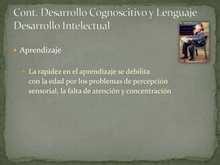  Aprendizaje


   La rapidez en el aprendizaje se debilita
    con la edad por los problemas de percepción
    sensorial, la falta de atención y concentración
 