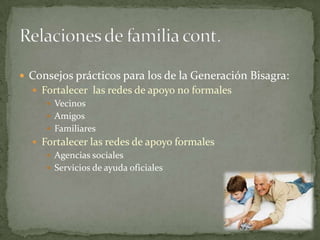  Consejos prácticos para los de la Generación Bisagra:
   Fortalecer las redes de apoyo no formales
      Vecinos
      Amigos
      Familiares
   Fortalecer las redes de apoyo formales
      Agencias sociales
      Servicios de ayuda oficiales
 