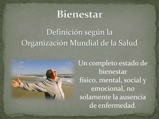 Definición según la
Organización Mundial de la Salud

               Un completo estado de
                       bienestar
               físico, mental, social y
                    emocional, no
               solamente la ausencia
                   de enfermedad.
 