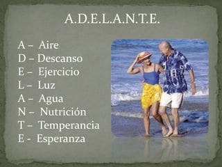 A.D.E.L.A.N.T.E.
A – Aire
D – Descanso
E – Ejercicio
L – Luz
A – Agua
N – Nutrición
T – Temperancia
E - Esperanza
 