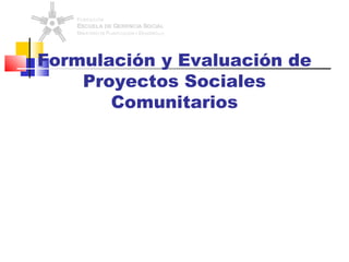 Formulación y Evaluación de
Proyectos Sociales
Comunitarios
 