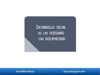 José María Olayo olayo.blogspot.com
Desarrollo social
de las personas
con discapacidad
 
