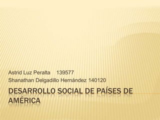 Desarrollo Social de Países de América Astrid Luz Peralta	139577 Shanathan Delgadillo Hernández	140120 