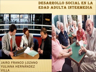 DESARROLLO SOCIAL EN LA EDAD ADULTA INTERMEDIA JAIRO FRANCO LOZANO YULIANA HERNÁNDEZ VILLA 