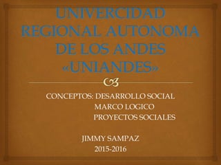 CONCEPTOS: DESARROLLO SOCIAL
MARCO LOGICO
PROYECTOS SOCIALES
JIMMY SAMPAZ
2015-2016
 