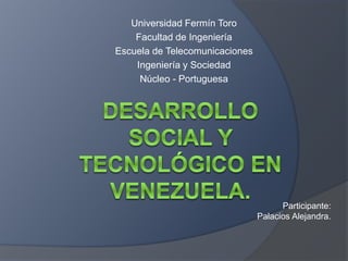 Universidad Fermín Toro
Facultad de Ingeniería
Escuela de Telecomunicaciones
Ingeniería y Sociedad
Núcleo - Portuguesa
Participante:
Palacios Alejandra.
 