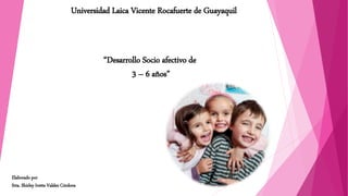 Universidad Laica Vicente Rocafuerte de Guayaquil
Elaborado por
Srta. Shirley Ivette Valdez Córdova
“Desarrollo Socio afectivo de
3 – 6 años”
 