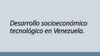 Desarrollo socioeconómico
tecnológico en Venezuela.
 
