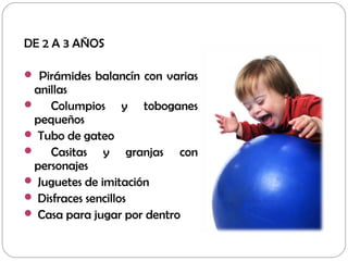 DE 2 A 3 AÑOS
 Pirámides balancín con varias
anillas
 Columpios y toboganes
pequeños
 Tubo de gateo
 Casitas y granjas con
personajes
 Juguetes de imitación
 Disfraces sencillos
 Casa para jugar por dentro
 