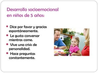 Desarrollo socioemocional
en niños de 5 años:
 Dice por favor y gracias
espontáneamente.
 Le gusta conversar
mientras come.
 Vive una crisis de
personalidad.
 Hace preguntas
constantemente.
 
