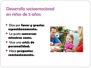 Desarrollo socioemocional
en niños de 5 años:
 Dice por favor y gracias
espontáneamente.
 Le gusta conversar
mientras come.
 Vive una crisis de
personalidad.
 Hace preguntas
constantemente.
 