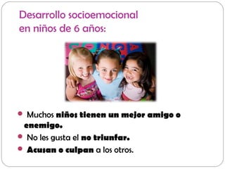 Desarrollo socioemocional
en niños de 6 años:
 Muchos niños tienen un mejor amigo o
enemigo.
 No les gusta el no triunfar.
 Acusan o culpan a los otros.
 