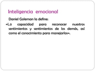 Inteligencia emocional
Daniel Goleman la define:
«La capacidad para reconocer nuestros
sentimientos y sentimientos de los demás, así
como el conocimiento para manejarlos».
 