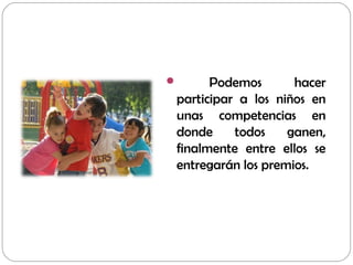 Podemos hacer
participar a los niños en
unas competencias en
donde todos ganen,
finalmente entre ellos se
entregarán los premios.
 