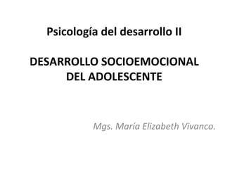 Psicología del desarrollo II

DESARROLLO SOCIOEMOCIONAL
     DEL ADOLESCENTE


           Mgs. María Elizabeth Vivanco.
 