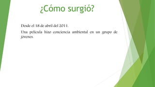 ¿Cómo surgió?
Desde el 18 de abril del 2011.
Una película hizo conciencia ambiental en un grupo de
jóvenes.
 