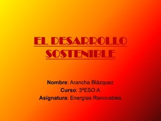 EL DESARROLLO
  SOSTENIBLE

   Nombre: Arancha Blázquez
        Curso: 3ºESO A
Asignatura: Energías Renovables
 