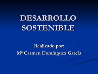 DESARROLLO SOSTENIBLE Realizado por: Mª Carmen Domínguez García 