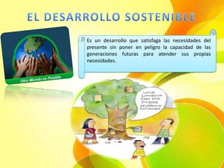 EL DESARROLLO SOSTENIBLEEs un desarrollo que satisfaga las necesidades del presente sin poner en peligro la capacidad de las generaciones futuras para atender sus propias necesidades.