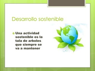 Desarrollo sostenible

 Una actividad
 sostenible es la
 tala de arboles
 que siempre se
 va a mantener
 