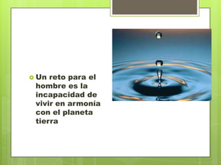  Un reto para el
 hombre es la
 incapacidad de
 vivir en armonía
 con el planeta
 tierra
 