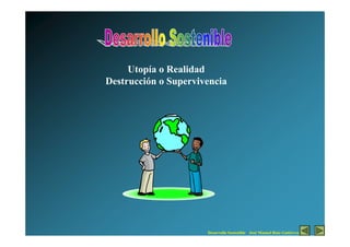 Utopía o Realidad
Destrucción o Supervivencia




                      Desarrollo Sostenible José Manuel Ruiz Gutiérrez
 