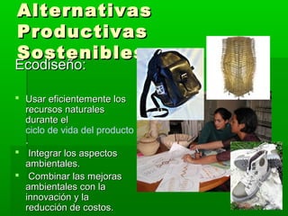 Alternativas
Productivas
Sostenibles:
Ecodiseño:

 Usar eficientemente los
  recursos naturales
  durante el
  ciclo de vida del producto
  .
 Integrar los aspectos
  ambientales.
 Combinar las mejoras
  ambientales con la
  innovación y la
  reducción de costos.
 