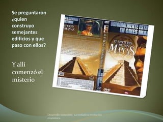 Se preguntaron
¿quien
construyo
semejantes
edificios y que
paso con ellos?


Y allí
comenzó el
misterio




                  Desarrollo Sostenible. La verdadera revolución
                  económica
 