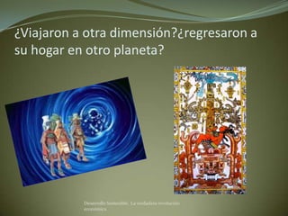 ¿Viajaron a otra dimensión?¿regresaron a
su hogar en otro planeta?




           Desarrollo Sostenible. La verdadera revolución
           económica
 