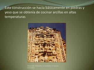 Esta construcción se hacia básicamente en piedras y
yeso que se obtenía de cocinar arcillas en altas
temperaturas




              Desarrollo Sostenible. La verdadera revolución
              económica
 