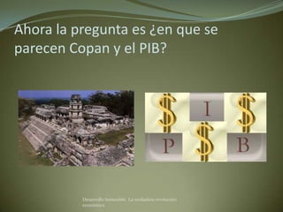 Ahora la pregunta es ¿en que se
parecen Copan y el PIB?




          Desarrollo Sostenible. La verdadera revolución
          económica
 