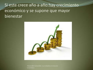 Si este crece año a año hay crecimiento
económico y se supone que mayor
bienestar




           Desarrollo Sostenible. La verdadera revolución
           económica
 