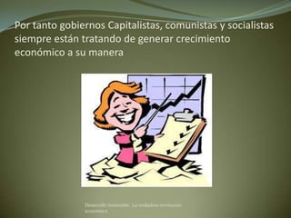 Por tanto gobiernos Capitalistas, comunistas y socialistas
siempre están tratando de generar crecimiento
económico a su manera




               Desarrollo Sostenible. La verdadera revolución
               económica
 