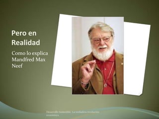 Pero en
Realidad
Como lo explica
Mandfred Max
Neef




              Desarrollo Sostenible. La verdadera revolución
              económica
 