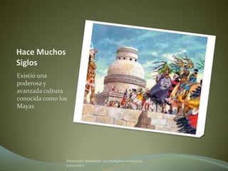 Hace Muchos
Siglos
Existió una
poderosa y
avanzada cultura
conocida como los
Mayas




                Desarrollo Sostenible. La verdadera revolución
                económica
 