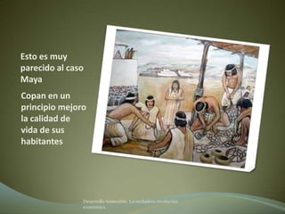 Esto es muy
parecido al caso
Maya
Copan en un
principio mejoro
la calidad de
vida de sus
habitantes




               Desarrollo Sostenible. La verdadera revolución
               económica
 