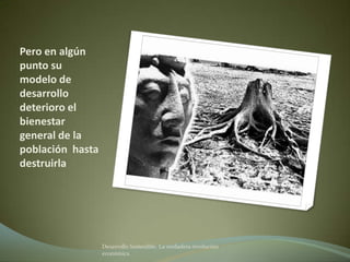 Pero en algún
punto su
modelo de
desarrollo
deterioro el
bienestar
general de la
población hasta
destruirla




                  Desarrollo Sostenible. La verdadera revolución
                  económica
 