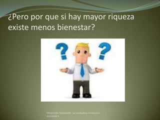 ¿Pero por que si hay mayor riqueza
existe menos bienestar?




          Desarrollo Sostenible. La verdadera revolución
          económica
 