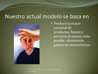 Nuestro actual modelo se basa en
                                         Producir la mayor
                                            cantidad de productos,
                                            bienes y servicios al
                                            menor costo posible
                                            obteniendo ganancias
                                            astronómicas.




         Desarrollo Sostenible. La verdadera revolución
         económica
 