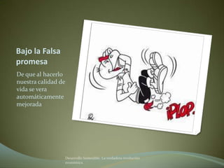 Bajo la Falsa
promesa
De que al hacerlo
nuestra calidad de
vida se vera
automáticamente
mejorada




                     Desarrollo Sostenible. La verdadera revolución
                     económica
 