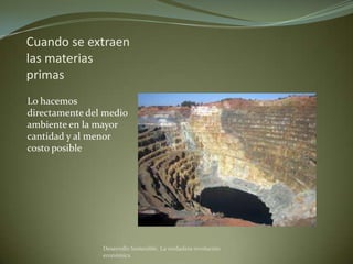 Cuando se extraen
las materias
primas
Lo hacemos
directamente del medio
ambiente en la mayor
cantidad y al menor
costo posible




                Desarrollo Sostenible. La verdadera revolución
                económica
 