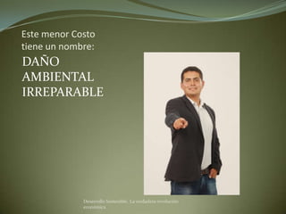 Este menor Costo
tiene un nombre:
DAÑO
AMBIENTAL
IRREPARABLE




             Desarrollo Sostenible. La verdadera revolución
             económica
 