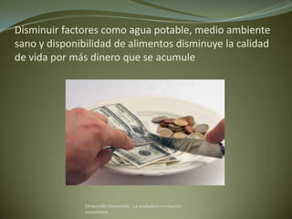 Disminuir factores como agua potable, medio ambiente
sano y disponibilidad de alimentos disminuye la calidad
de vida por más dinero que se acumule




               Desarrollo Sostenible. La verdadera revolución
               económica
 